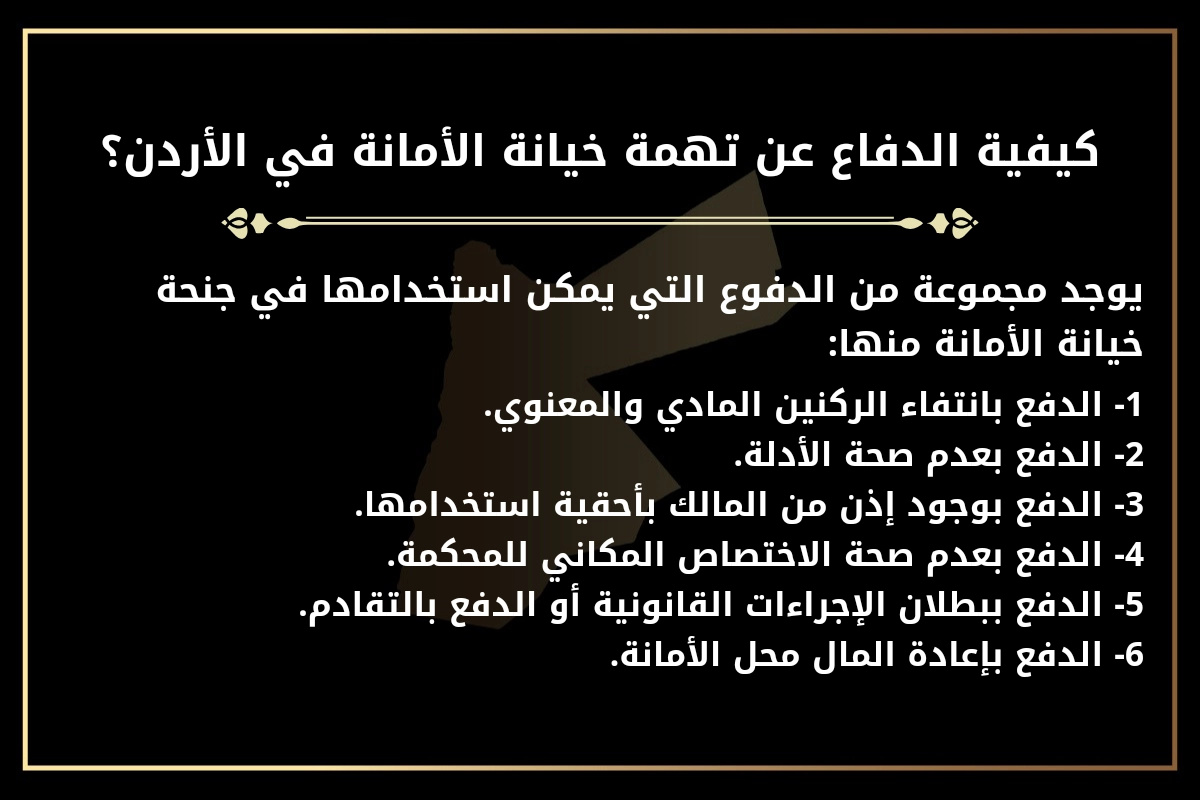 كيفية الدفاع عن تهمة خيانة الأمانة في الأردن؟
يوجد مجموعة من الدفوع التي يمكن استخدامها في جنحة خيانة الأمانة منها:
1- الدفع بانتفاء الركنين المادي والمعنوي.
2- الدفع بعدم صحة الأدلة.
3- الدفع بوجود إذن من المالك بأحقية استخدامها.
4- الدفع بعدم صحة الاختصاص المكاني للمحكمة.
5- الدفع ببطلان الإجراءات القانونية أو الدفع بالتقادم.
6- الدفع بإعادة المال محل الأمانة.