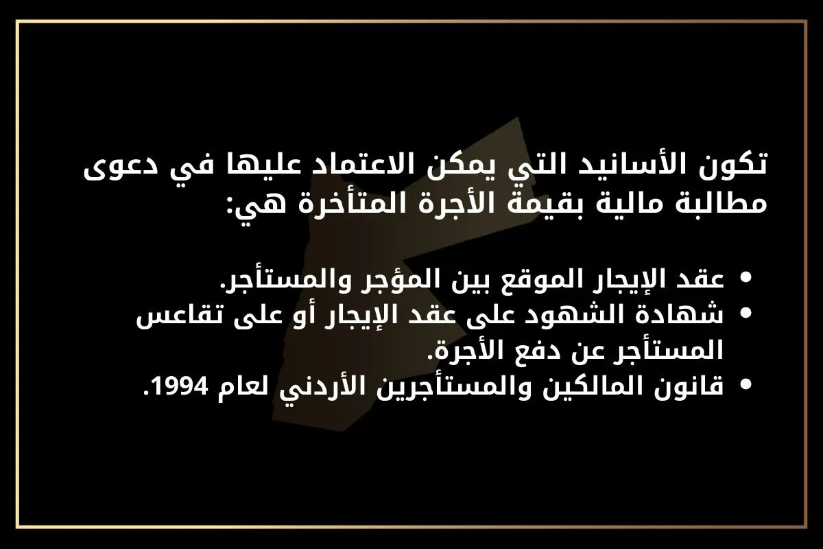 الأسانيد التي يمكن الاعتماد عليها في دعوى مطالبة مالية هي:عقد الإيجار الموقع بين المؤجر والمستأجر.
شهادة الشهود على عقد الإيجار أو على تقاعس المستأجر عن دفع الأجرة.
قانون المالكين والمستأجرين الأردني لعام 1994.