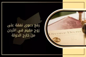 رفع دعوى نفقة على زوج مقيم في الأردن من خارج الدولة