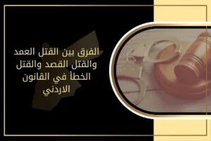 الفرق بين القتل العمد والقتل القصد والقتل الخطأ في القانون الاردني