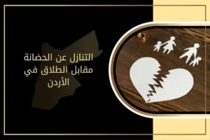 هل يقبل التنازل عن الحضانة مقابل الطلاق في الأردن