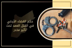حكم القضاء الأردني في القتل العمد تحت تأثير مخدر