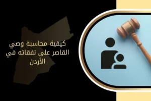 كيفية محاسبة وصي القاصر على نفقاته في الأردن 