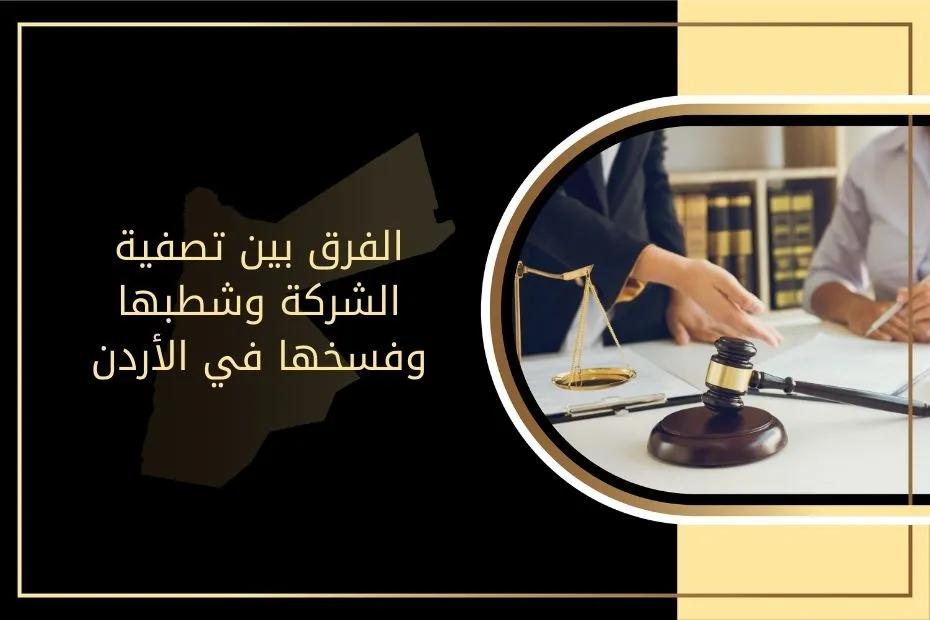 الفرق بين تصفية الشركة وشطبها وفسخها في الأردن