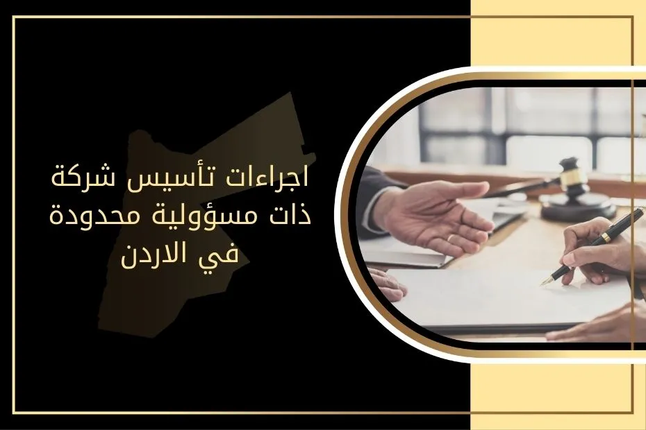 اجراءات تأسيس شركة ذات مسؤولية محدودة في الاردن