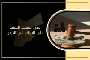 متى تسقط النفقة على الأولاد في الأردن؟ الإجابة الكاملة