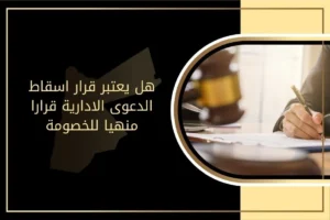 هل يعتبر قرار اسقاط الدعوى الادارية قرارا منهيا للخصومة في الأردن
