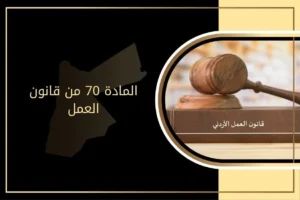 أحكام المادة 70 من قانون العمل في القانون الأردني